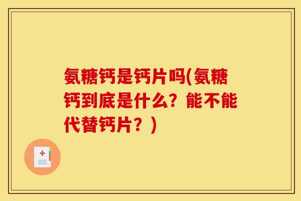 氨糖钙是钙片吗(氨糖钙到底是什么？能不能代替钙片？)