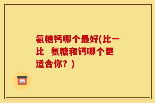 氨糖钙哪个最好(比一比  氨糖和钙哪个更适合你？)