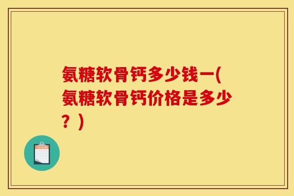 氨糖软骨钙多少钱一(氨糖软骨钙价格是多少？)