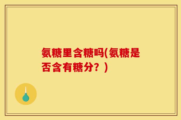 氨糖里含糖吗(氨糖是否含有糖分？)