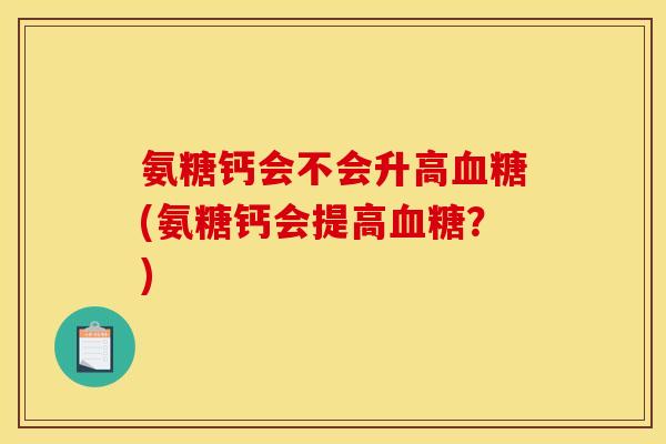 氨糖钙会不会升高血糖(氨糖钙会提高血糖？)