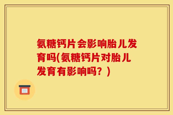 氨糖钙片会影响胎儿发育吗(氨糖钙片对胎儿发育有影响吗？)