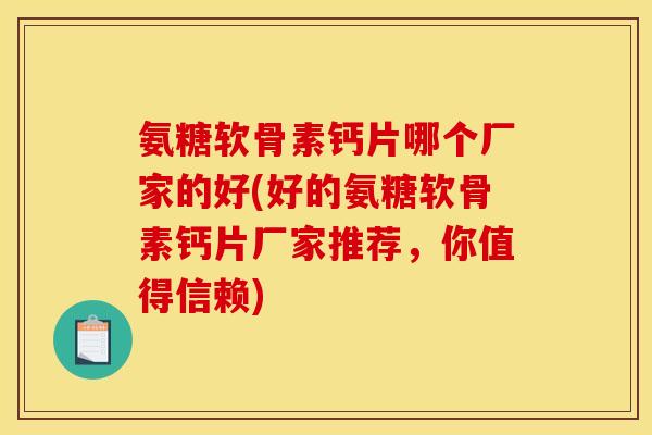 氨糖软骨素钙片哪个厂家的好(好的氨糖软骨素钙片厂家推荐，你值得信赖)
