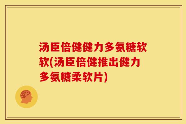 汤臣倍健健力多氨糖软软(汤臣倍健推出健力多氨糖柔软片)