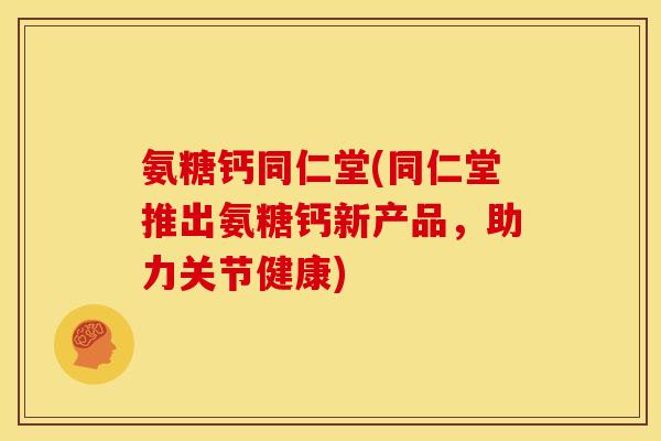 氨糖钙同仁堂(同仁堂推出氨糖钙新产品，助力关节健康)