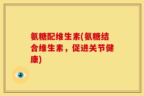 氨糖配维生素(氨糖结合维生素，促进关节健康)
