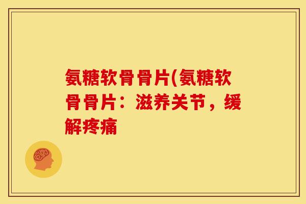 氨糖软骨骨片(氨糖软骨骨片：滋养关节，缓解疼痛