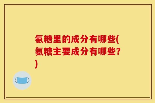氨糖里的成分有哪些(氨糖主要成分有哪些？)