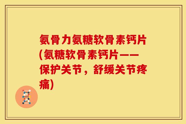 氨骨力氨糖软骨素钙片(氨糖软骨素钙片——保护关节，舒缓关节疼痛)