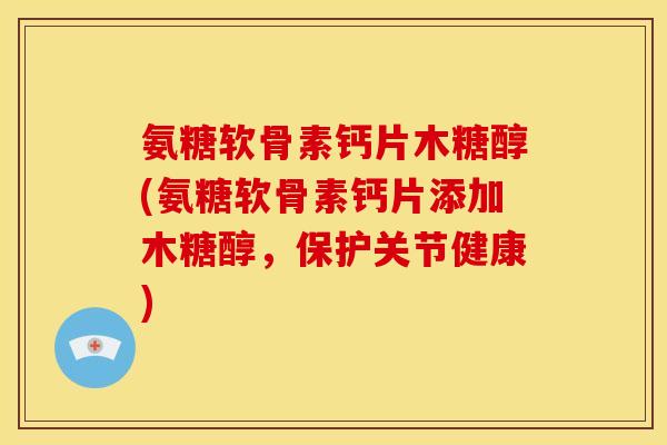 氨糖软骨素钙片木糖醇(氨糖软骨素钙片添加木糖醇，保护关节健康)