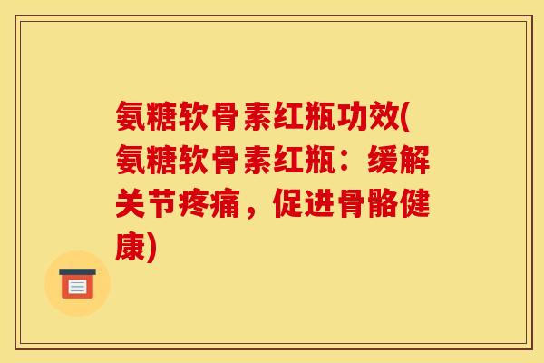 氨糖软骨素红瓶功效(氨糖软骨素红瓶：缓解关节疼痛，促进骨骼健康)