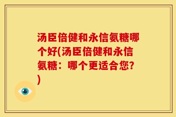 汤臣倍健和永信氨糖哪个好(汤臣倍健和永信氨糖：哪个更适合您？)