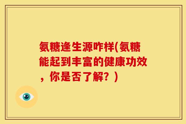 氨糖逢生源咋样(氨糖能起到丰富的健康功效，你是否了解？)