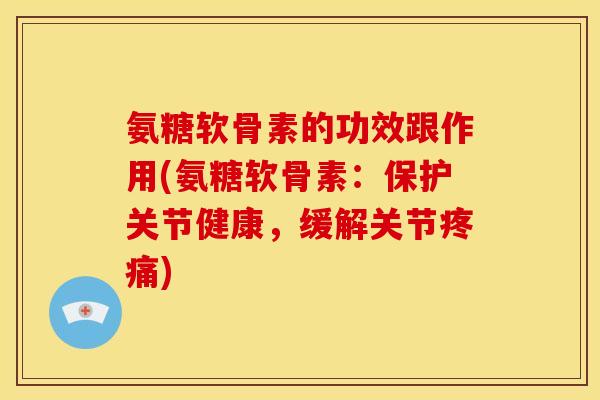 氨糖软骨素的功效跟作用(氨糖软骨素：保护关节健康，缓解关节疼痛)