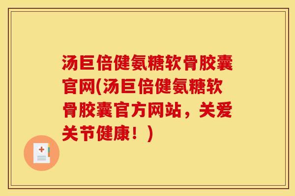 汤巨倍健氨糖软骨胶囊官网(汤巨倍健氨糖软骨胶囊官方网站，关爱关节健康！)