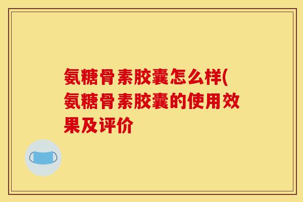 氨糖骨素胶囊怎么样(氨糖骨素胶囊的使用效果及评价