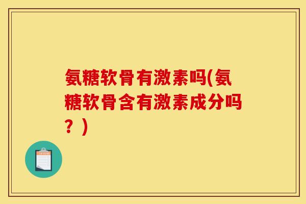 氨糖软骨有激素吗(氨糖软骨含有激素成分吗？)