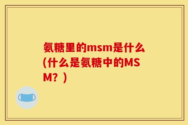 氨糖里的msm是什么(什么是氨糖中的MSM？)