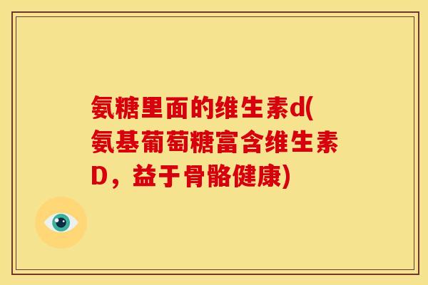 氨糖里面的维生素d(氨基葡萄糖富含维生素D，益于骨骼健康)