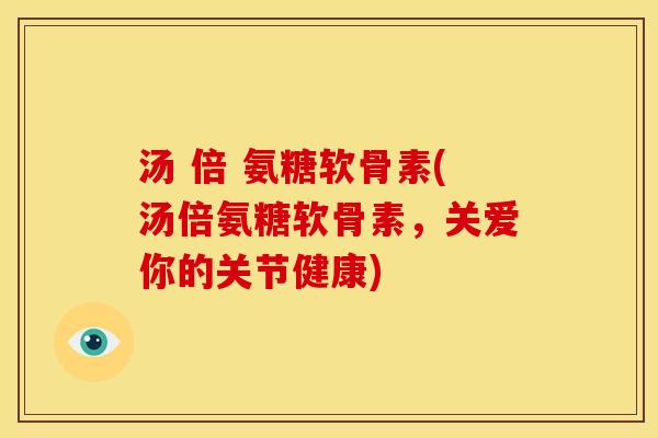 汤 倍 氨糖软骨素(汤倍氨糖软骨素，关爱你的关节健康)