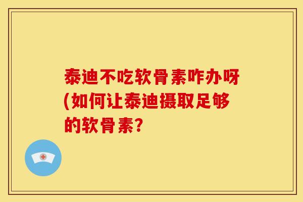 泰迪不吃软骨素咋办呀(如何让泰迪摄取足够的软骨素？