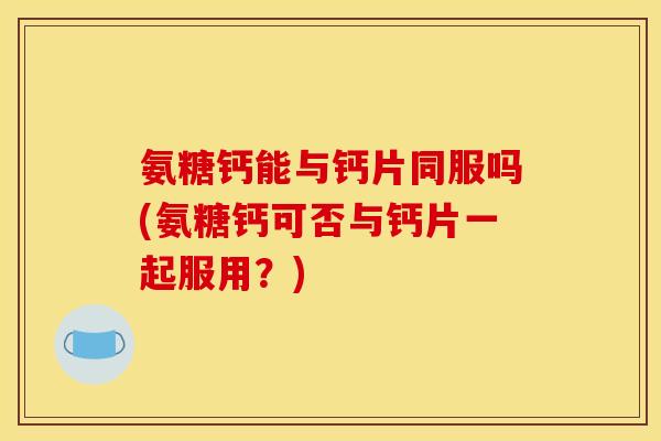 氨糖钙能与钙片同服吗(氨糖钙可否与钙片一起服用？)