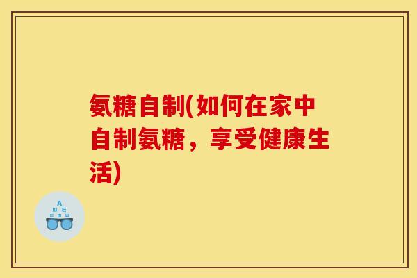 氨糖自制(如何在家中自制氨糖，享受健康生活)