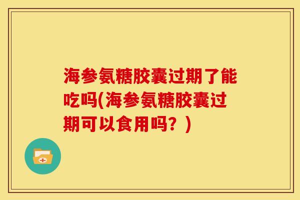 海参氨糖胶囊过期了能吃吗(海参氨糖胶囊过期可以食用吗？)