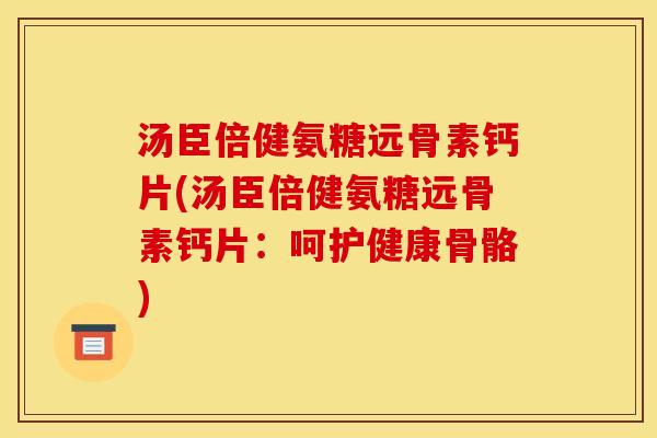 汤臣倍健氨糖远骨素钙片(汤臣倍健氨糖远骨素钙片：呵护健康骨骼)