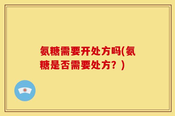 氨糖需要开处方吗(氨糖是否需要处方？)