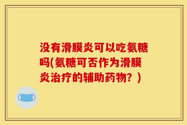 没有滑膜炎可以吃氨糖吗(氨糖可否作为滑膜炎治疗的辅助药物？)