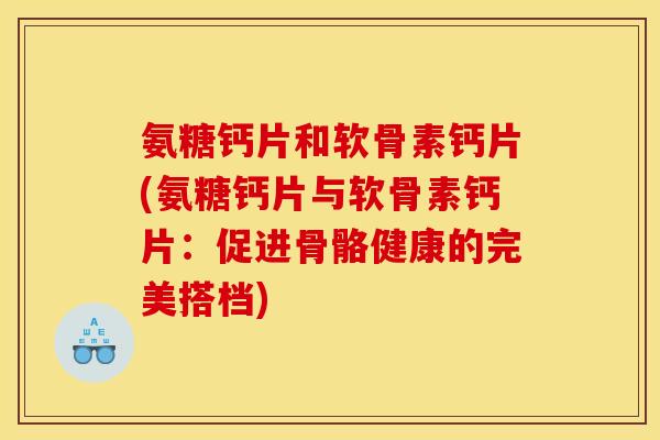 氨糖钙片和软骨素钙片(氨糖钙片与软骨素钙片：促进骨骼健康的完美搭档)