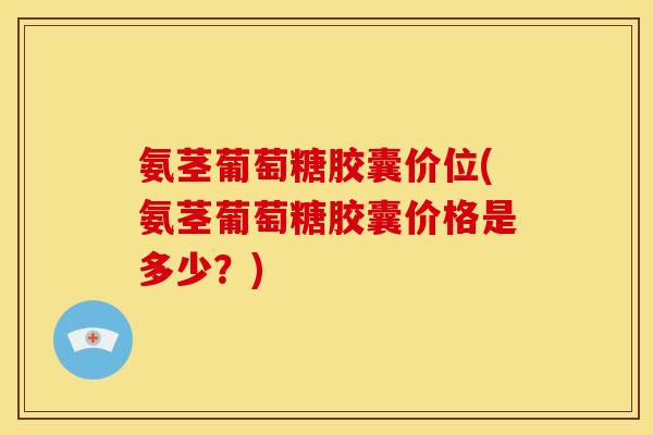 氨茎葡萄糖胶囊价位(氨茎葡萄糖胶囊价格是多少？)
