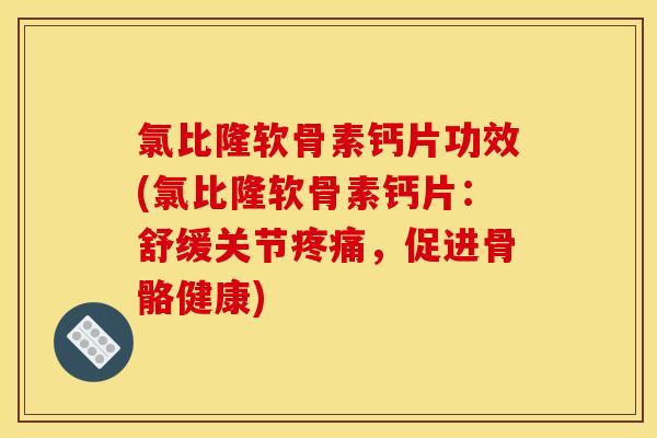 氯比隆软骨素钙片功效(氯比隆软骨素钙片：舒缓关节疼痛，促进骨骼健康)