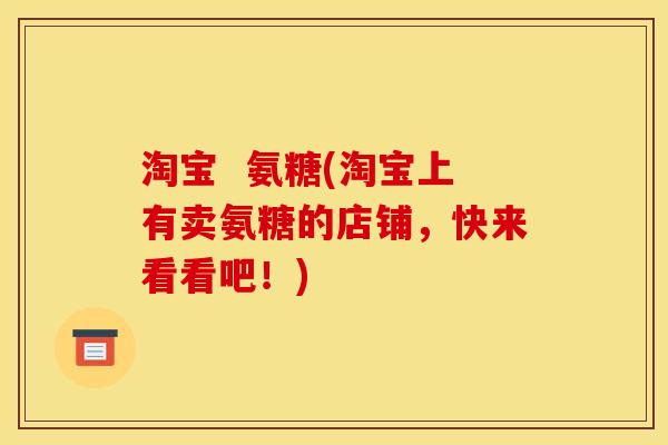 淘宝  氨糖(淘宝上有卖氨糖的店铺，快来看看吧！)