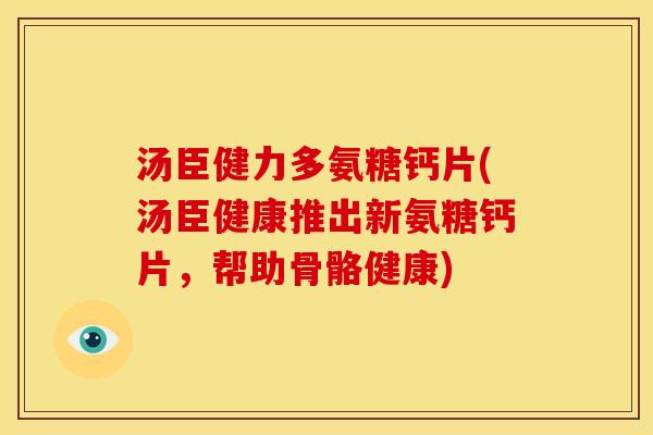 汤臣健力多氨糖钙片(汤臣健康推出新氨糖钙片，帮助骨骼健康)