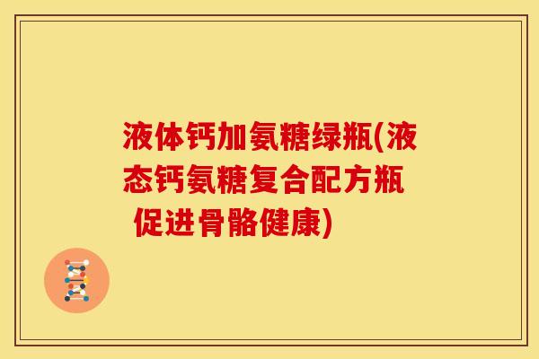 液体钙加氨糖绿瓶(液态钙氨糖复合配方瓶  促进骨骼健康)