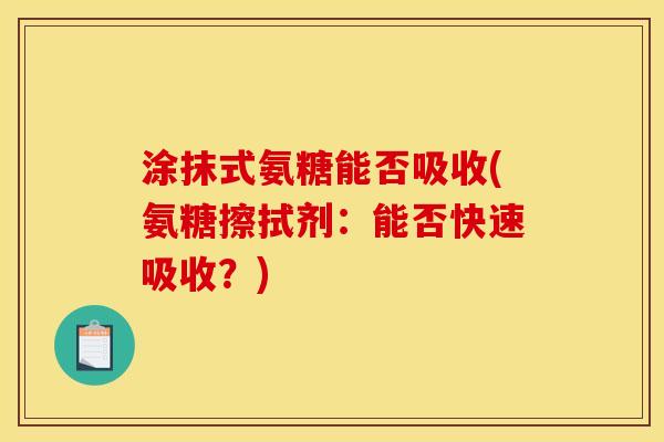 涂抹式氨糖能否吸收(氨糖擦拭剂：能否快速吸收？)