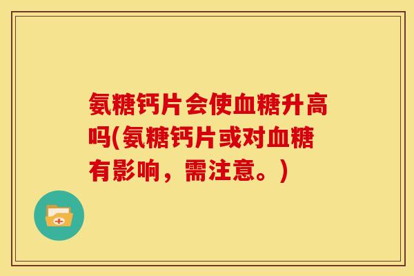氨糖钙片会使血糖升高吗(氨糖钙片或对血糖有影响，需注意。)