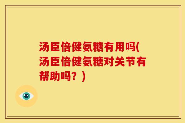 汤臣倍健氨糖有用吗(汤臣倍健氨糖对关节有帮助吗？)