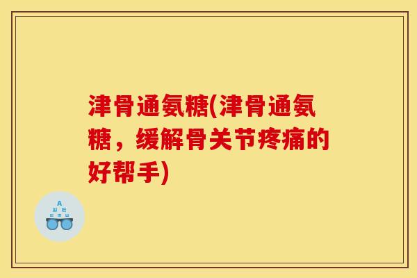 津骨通氨糖(津骨通氨糖，缓解骨关节疼痛的好帮手)