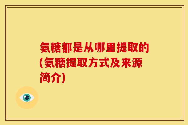 氨糖都是从哪里提取的(氨糖提取方式及来源简介)