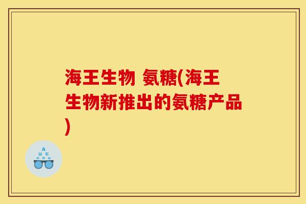 海王生物 氨糖(海王生物新推出的氨糖产品)