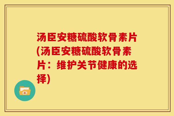 汤臣安糖硫酸软骨素片(汤臣安糖硫酸软骨素片：维护关节健康的选择)