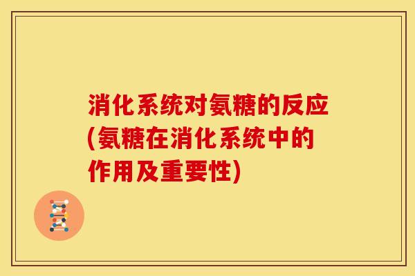 消化系统对氨糖的反应(氨糖在消化系统中的作用及重要性)