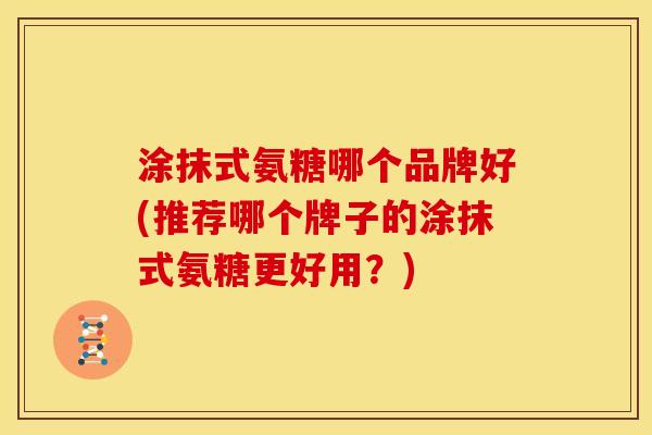 涂抹式氨糖哪个品牌好(推荐哪个牌子的涂抹式氨糖更好用？)
