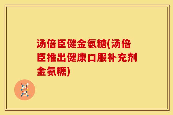 汤倍臣健金氨糖(汤倍臣推出健康口服补充剂金氨糖)
