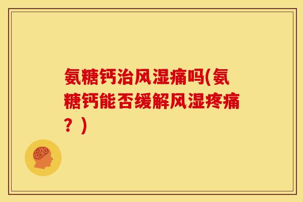 氨糖钙治风湿痛吗(氨糖钙能否缓解风湿疼痛？)
