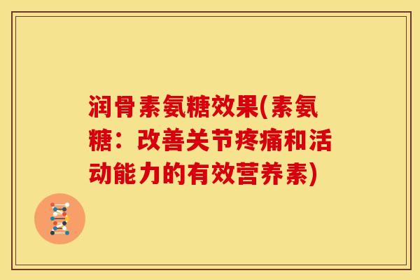 润骨素氨糖效果(素氨糖：改善关节疼痛和活动能力的有效营养素)