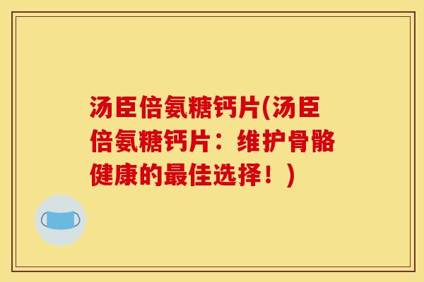 汤臣倍氨糖钙片(汤臣倍氨糖钙片：维护骨骼健康的最佳选择！)